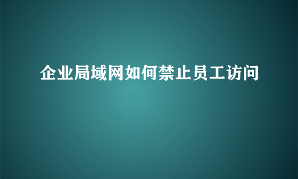 企业局域网如何禁止员工访问