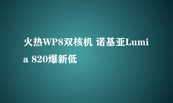 火热WP8双核机 诺基亚Lumia 820爆新低