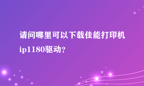 请问哪里可以下载佳能打印机ip1180驱动？