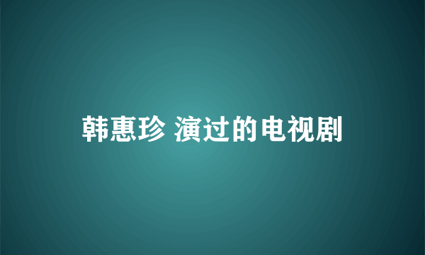 韩惠珍 演过的电视剧