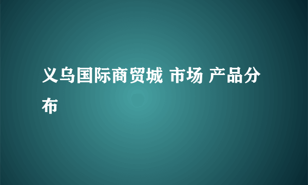 义乌国际商贸城 市场 产品分布