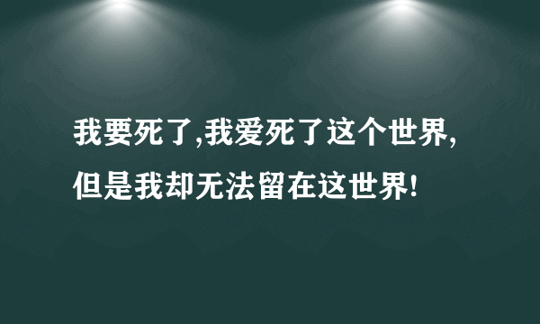 我要死了,我爱死了这个世界,但是我却无法留在这世界!