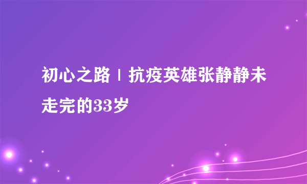 初心之路｜抗疫英雄张静静未走完的33岁