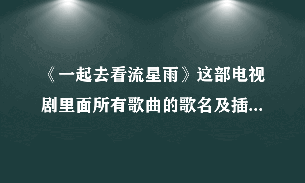 《一起去看流星雨》这部电视剧里面所有歌曲的歌名及插曲歌名？