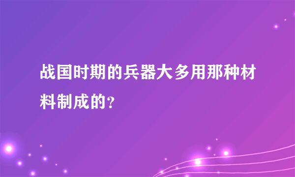 战国时期的兵器大多用那种材料制成的？