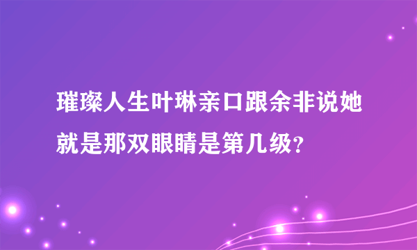 璀璨人生叶琳亲口跟余非说她就是那双眼睛是第几级？