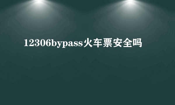 12306bypass火车票安全吗