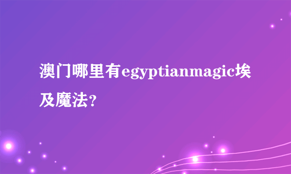 澳门哪里有egyptianmagic埃及魔法？