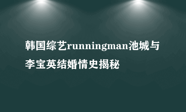 韩国综艺runningman池城与李宝英结婚情史揭秘