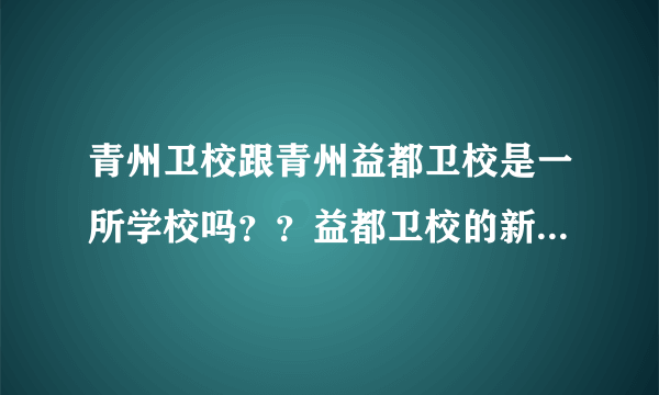 青州卫校跟青州益都卫校是一所学校吗？？益都卫校的新校区潍坊护理职业学院跟潍坊卫生学院是一所学校吗？