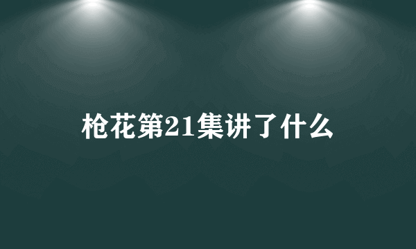 枪花第21集讲了什么