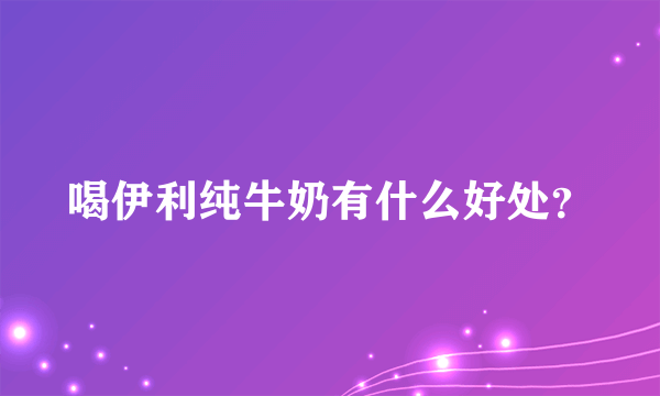 喝伊利纯牛奶有什么好处？