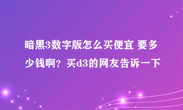 暗黑3数字版怎么买便宜 要多少钱啊？买d3的网友告诉一下