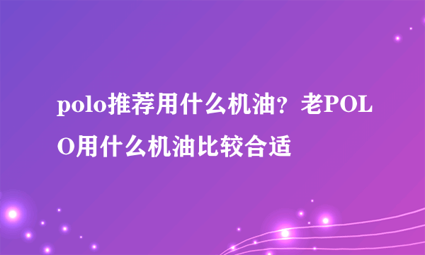 polo推荐用什么机油？老POLO用什么机油比较合适