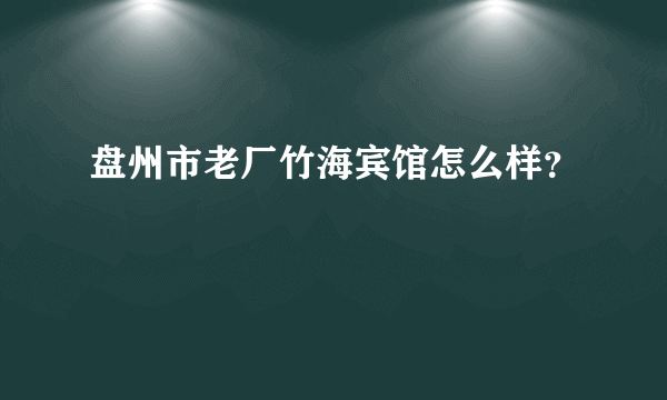 盘州市老厂竹海宾馆怎么样？