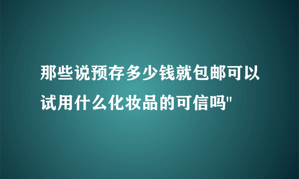 那些说预存多少钱就包邮可以试用什么化妆品的可信吗