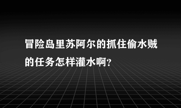 冒险岛里苏阿尔的抓住偷水贼的任务怎样灌水啊？