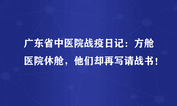 广东省中医院战疫日记：方舱医院休舱，他们却再写请战书！