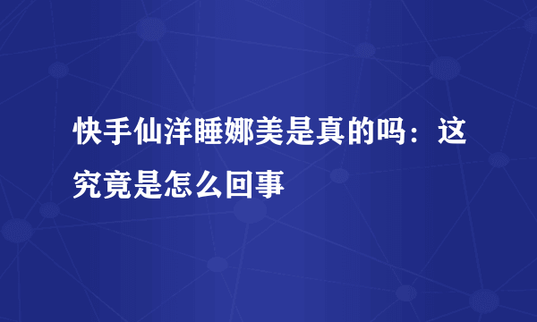 快手仙洋睡娜美是真的吗：这究竟是怎么回事