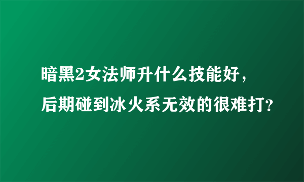 暗黑2女法师升什么技能好，后期碰到冰火系无效的很难打？