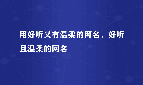 用好听又有温柔的网名，好听且温柔的网名