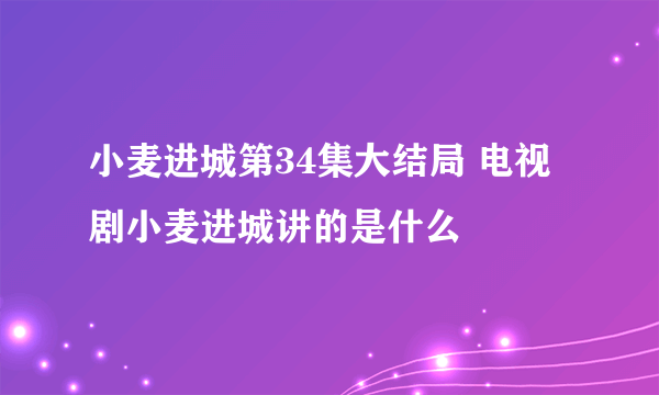 小麦进城第34集大结局 电视剧小麦进城讲的是什么