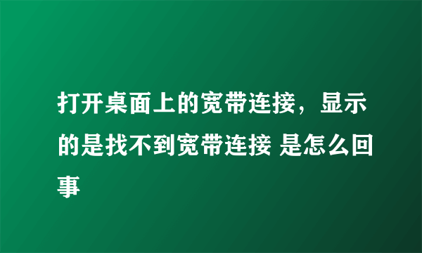 打开桌面上的宽带连接，显示的是找不到宽带连接 是怎么回事