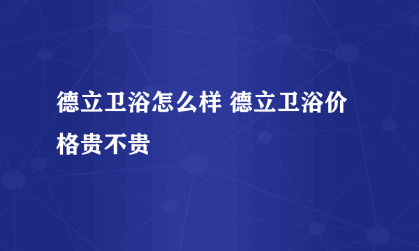 德立卫浴怎么样 德立卫浴价格贵不贵