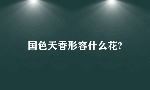 国色天香形容什么花?