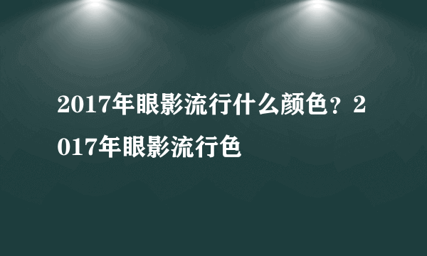 2017年眼影流行什么颜色？2017年眼影流行色