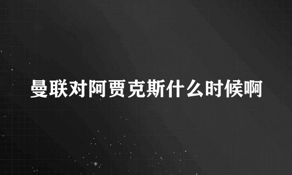 曼联对阿贾克斯什么时候啊