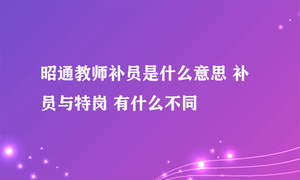 昭通教师补员是什么意思 补员与特岗 有什么不同