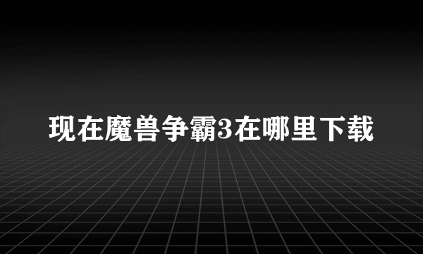 现在魔兽争霸3在哪里下载