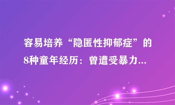 容易培养“隐匿性抑郁症”的8种童年经历：曾遭受暴力虐待或猥亵