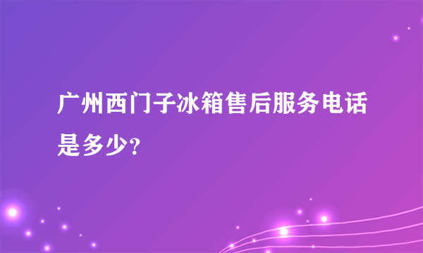 广州西门子冰箱售后服务电话是多少？