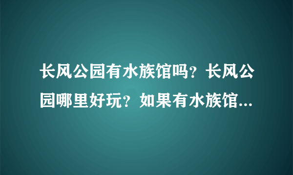 长风公园有水族馆吗？长风公园哪里好玩？如果有水族馆，门票多少？