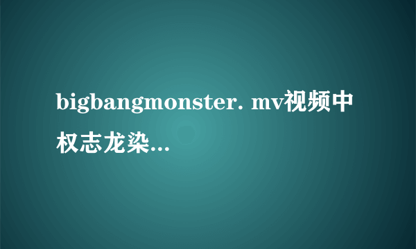 bigbangmonster. mv视频中权志龙染的头发颜色叫啥