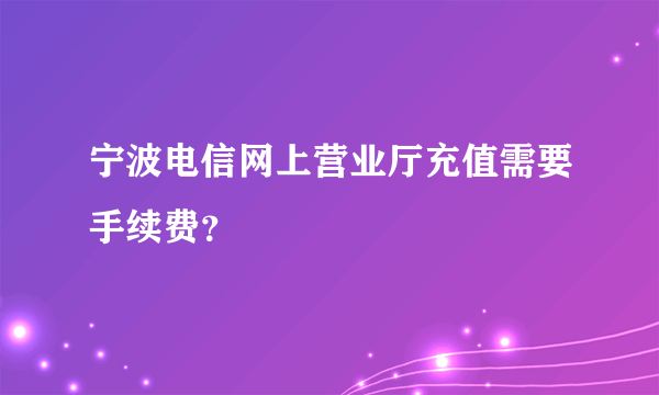 宁波电信网上营业厅充值需要手续费？