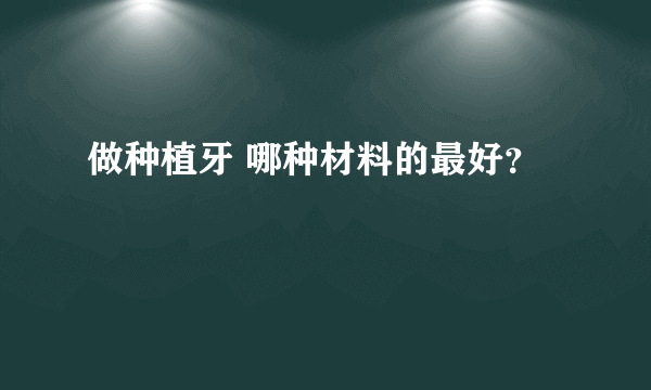 做种植牙 哪种材料的最好？