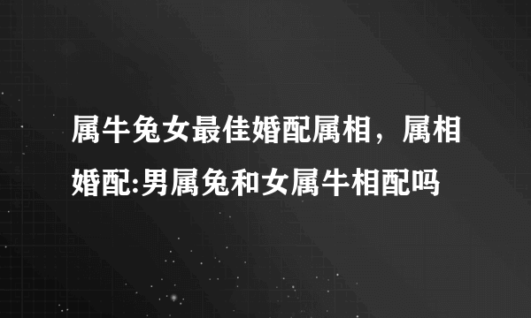 属牛兔女最佳婚配属相，属相婚配:男属兔和女属牛相配吗