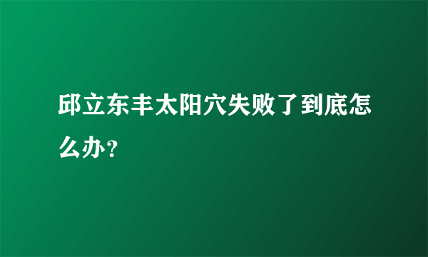 邱立东丰太阳穴失败了到底怎么办？