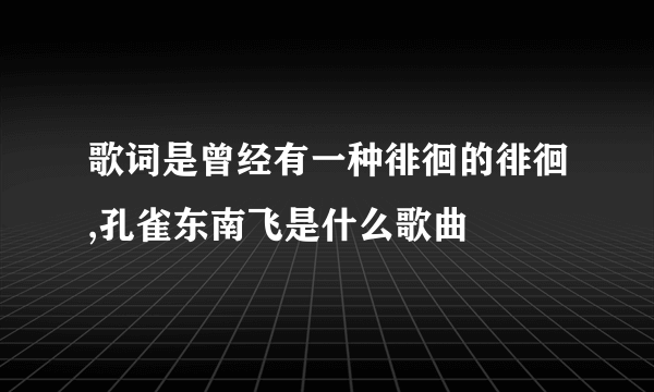 歌词是曾经有一种徘徊的徘徊,孔雀东南飞是什么歌曲