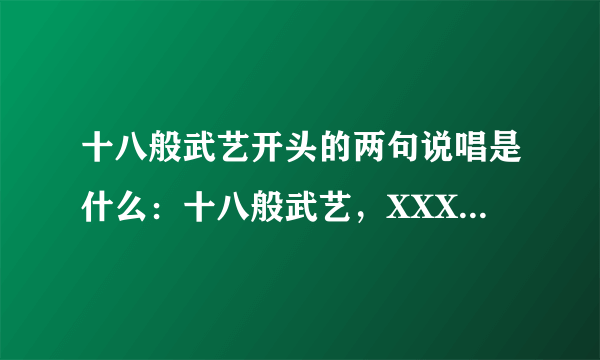 十八般武艺开头的两句说唱是什么：十八般武艺，XXXX，十八般武艺。