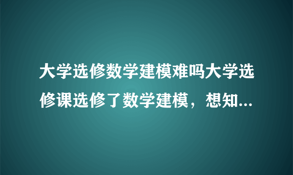 大学选修数学建模难吗大学选修课选修了数学建模，想知道它难不学啊？！？