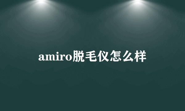 amiro脱毛仪怎么样