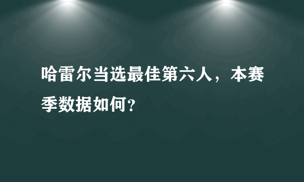 哈雷尔当选最佳第六人，本赛季数据如何？