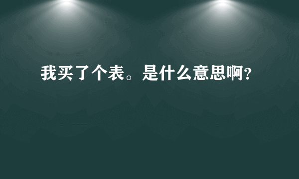 我买了个表。是什么意思啊？