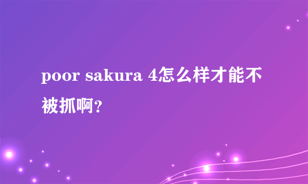 poor sakura 4怎么样才能不被抓啊？