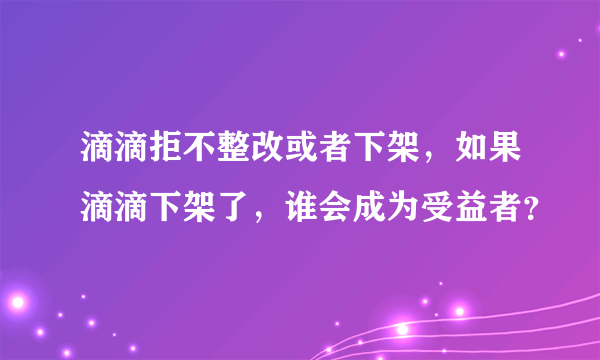 滴滴拒不整改或者下架，如果滴滴下架了，谁会成为受益者？