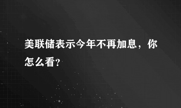 美联储表示今年不再加息，你怎么看？